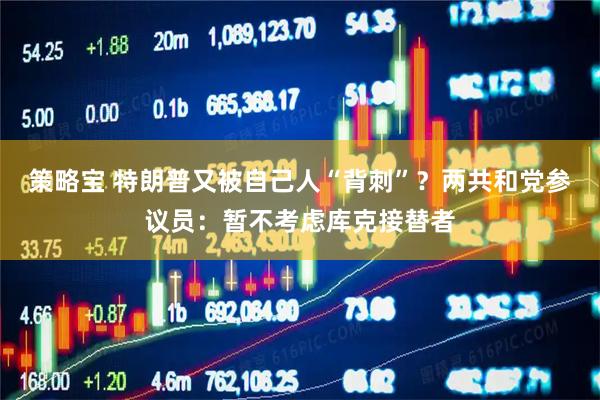策略宝 特朗普又被自己人“背刺”？两共和党参议员：暂不考虑库克接替者