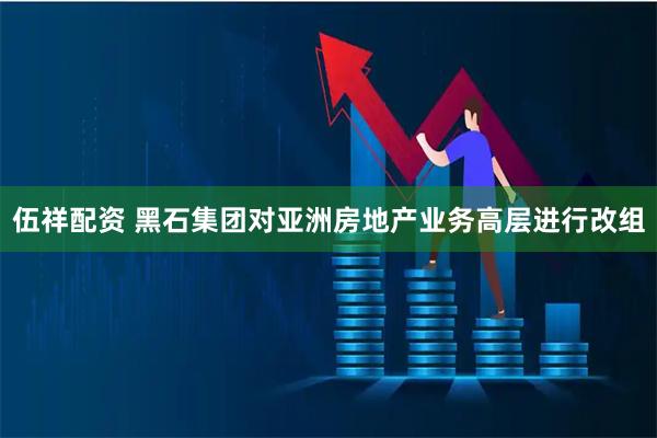 伍祥配资 黑石集团对亚洲房地产业务高层进行改组
