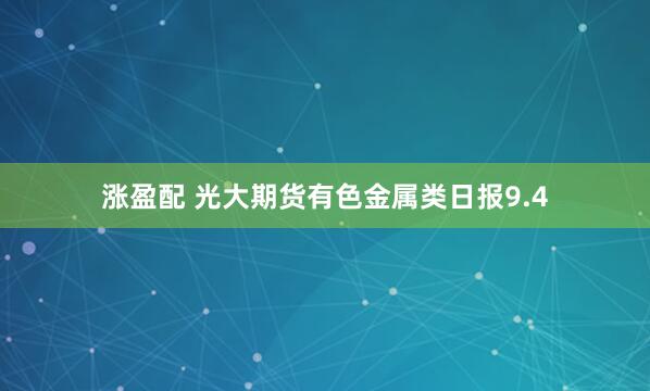 涨盈配 光大期货有色金属类日报9.4
