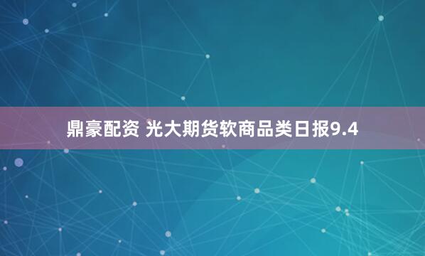 鼎豪配资 光大期货软商品类日报9.4