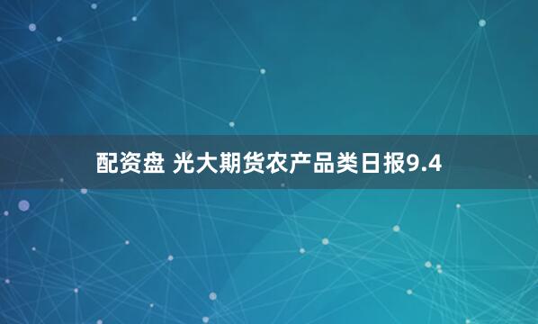 配资盘 光大期货农产品类日报9.4