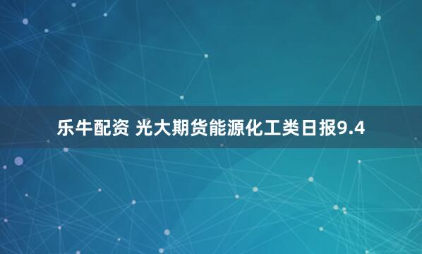 乐牛配资 光大期货能源化工类日报9.4