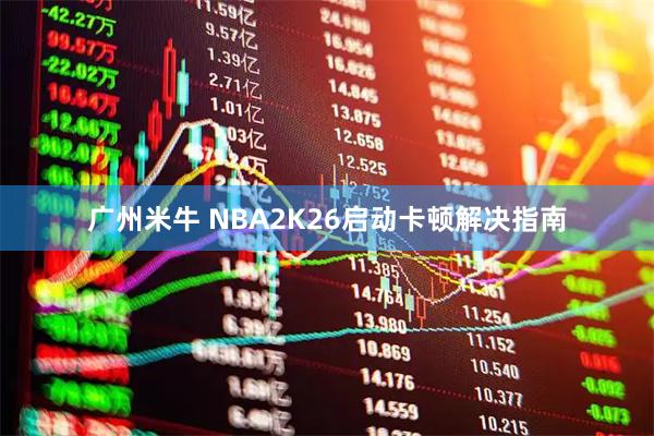 广州米牛 NBA2K26启动卡顿解决指南
