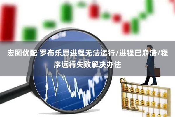 宏图优配 罗布乐思进程无法运行/进程已崩溃/程序运行失败解决办法