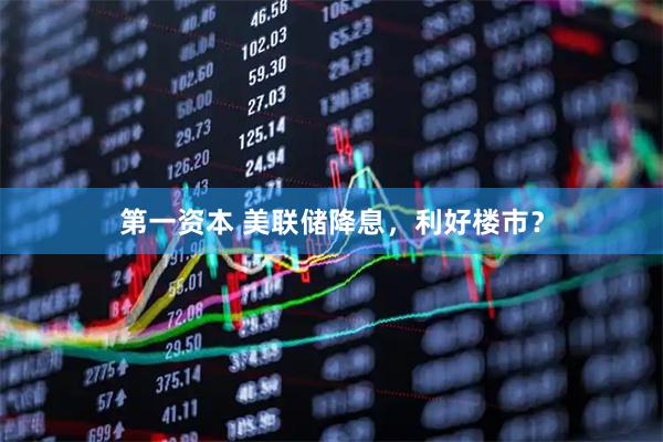 第一资本 美联储降息，利好楼市？