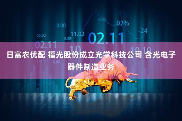 日富农优配 福光股份成立光学科技公司 含光电子器件制造业务
