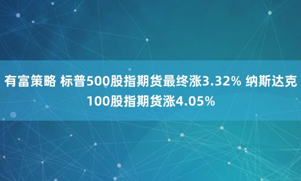 有富策略 标普500股指期货最终涨3.32% 纳斯达克100股指期货涨4.05%