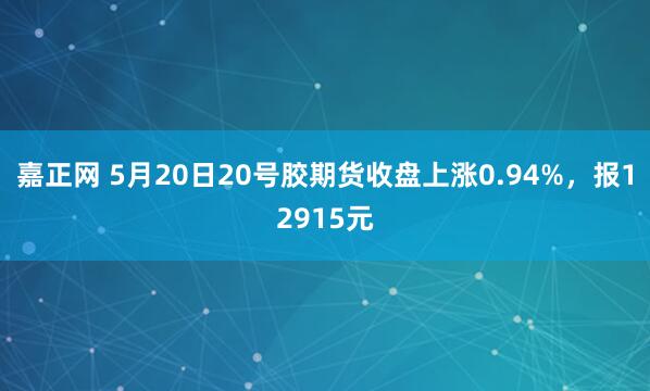 嘉正网 5月20日20号胶期货收盘上涨0.94%，报12915元