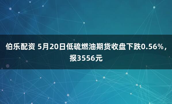 伯乐配资 5月20日低硫燃油期货收盘下跌0.56%，报3556元