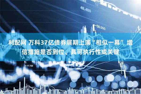 利配网 万科37亿债券展期上演“相似一幕” 增信措施是否到位、具可执行性成关键