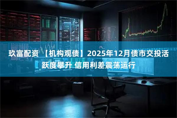 玖富配资 【机构观债】2025年12月债市交投活跃度攀升 信用利差震荡运行