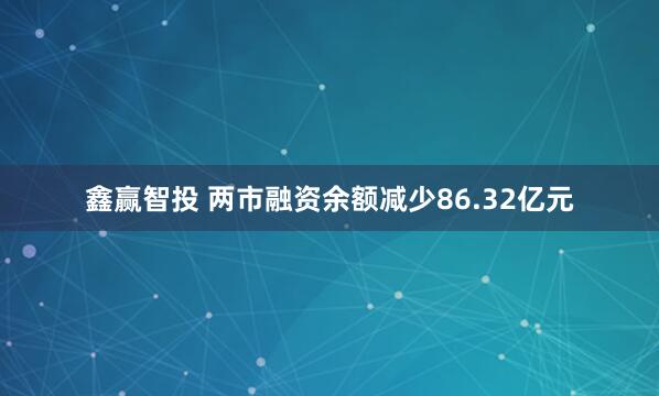 鑫赢智投 两市融资余额减少86.32亿元