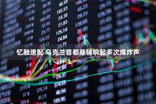 忆融速配 乌克兰首都基辅响起多次爆炸声