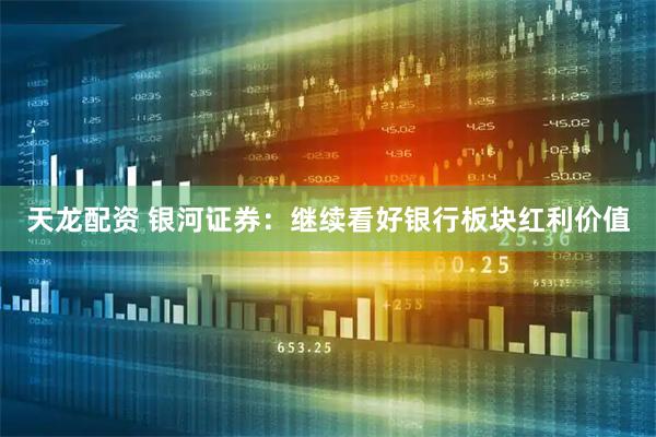 天龙配资 银河证券：继续看好银行板块红利价值