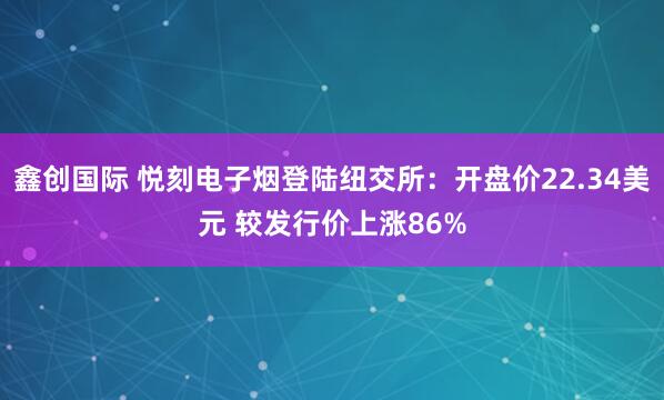 鑫创国际 悦刻电子烟登陆纽交所：开盘价22.34美元 较发行价上涨86%