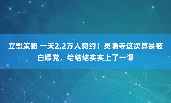 立盟策略 一天2.2万人爽约！灵隐寺这次算是被白嫖党，给结结实实上了一课