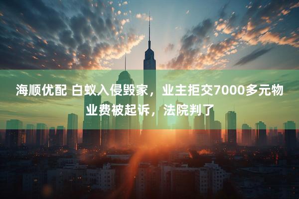 海顺优配 白蚁入侵毁家，业主拒交7000多元物业费被起诉，法院判了