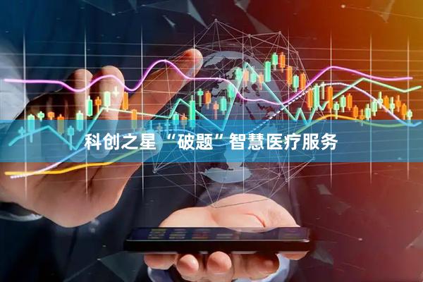 科创之星 “破题”智慧医疗服务
