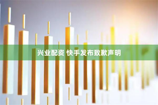 兴业配资 快手发布致歉声明