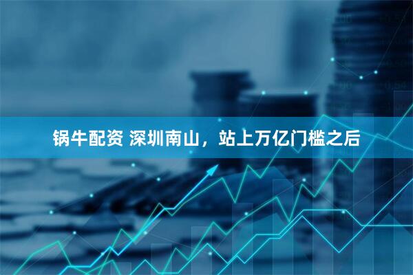 锅牛配资 深圳南山，站上万亿门槛之后
