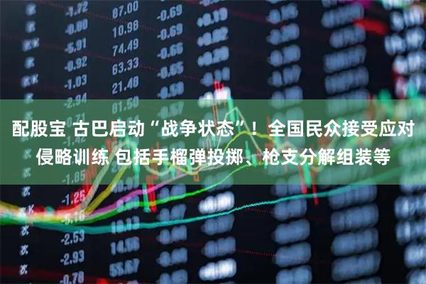 配股宝 古巴启动“战争状态”！全国民众接受应对侵略训练 包括手榴弹投掷、枪支分解组装等