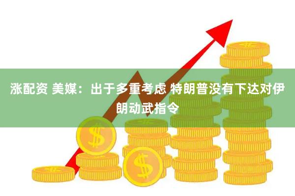 涨配资 美媒：出于多重考虑 特朗普没有下达对伊朗动武指令