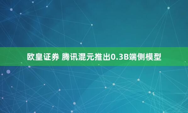 欧皇证券 腾讯混元推出0.3B端侧模型