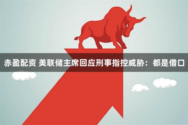 赤盈配资 美联储主席回应刑事指控威胁：都是借口