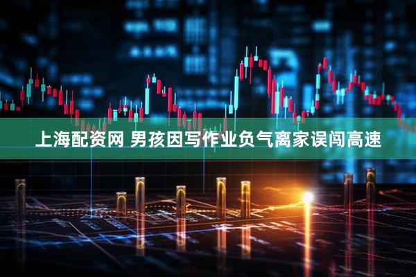 上海配资网 男孩因写作业负气离家误闯高速