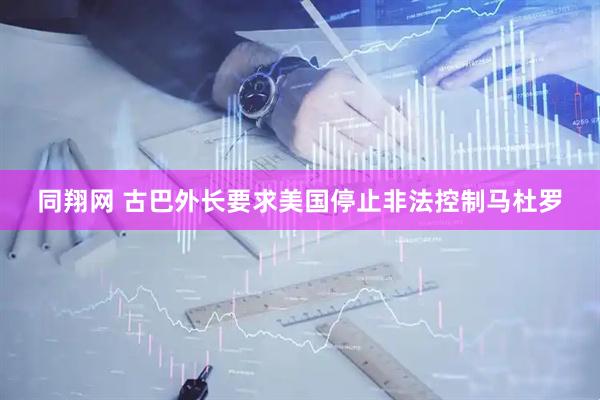 同翔网 古巴外长要求美国停止非法控制马杜罗