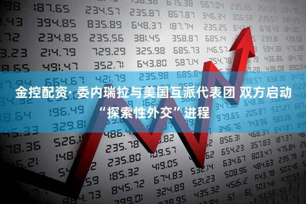 金控配资· 委内瑞拉与美国互派代表团 双方启动“探索性外交”进程
