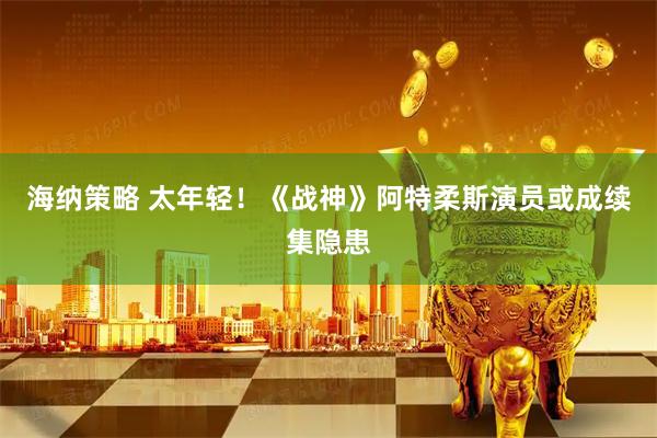 海纳策略 太年轻！《战神》阿特柔斯演员或成续集隐患