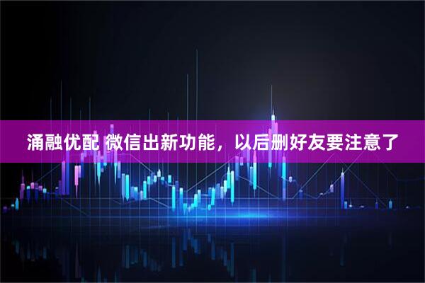 涌融优配 微信出新功能，以后删好友要注意了
