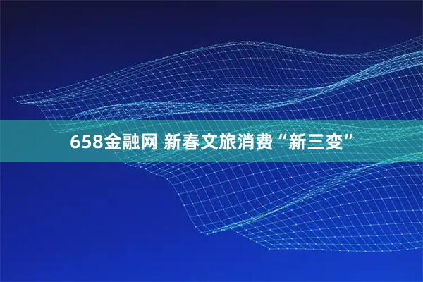 658金融网 新春文旅消费“新三变”