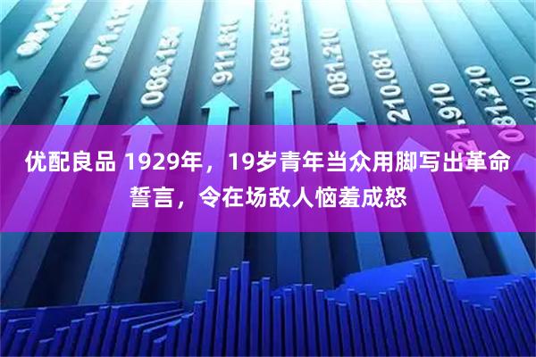 优配良品 1929年，19岁青年当众用脚写出革命誓言，令在场敌人恼羞成怒