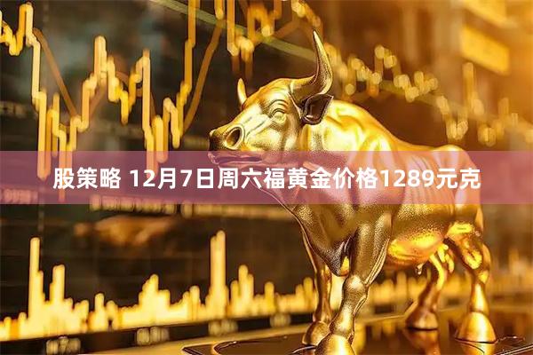 股策略 12月7日周六福黄金价格1289元克