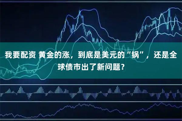 我要配资 黄金的涨，到底是美元的“锅”，还是全球债市出了新问题？