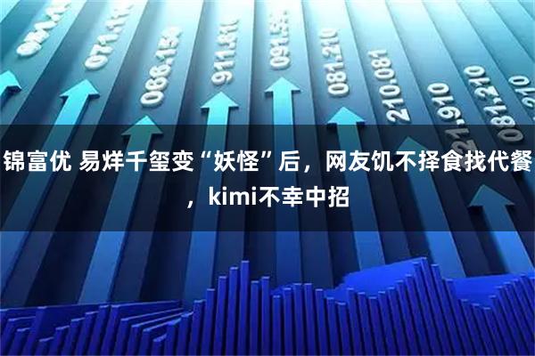 锦富优 易烊千玺变“妖怪”后，网友饥不择食找代餐，kimi不幸中招