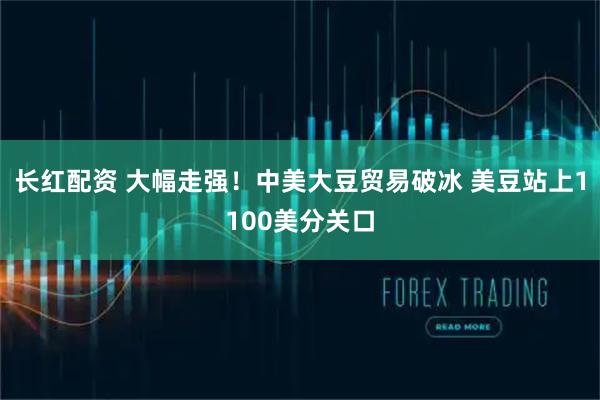 长红配资 大幅走强！中美大豆贸易破冰 美豆站上1100美分关口