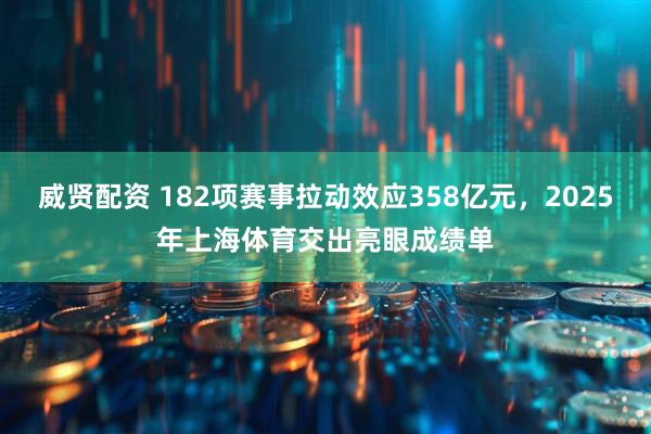 威贤配资 182项赛事拉动效应358亿元，2025年上海体育交出亮眼成绩单