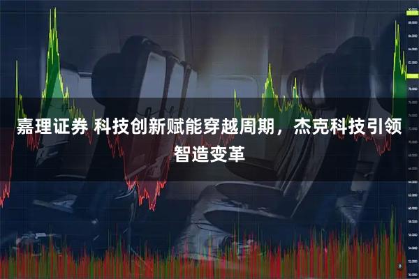 嘉理证券 科技创新赋能穿越周期，杰克科技引领智造变革