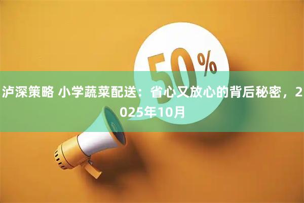 泸深策略 小学蔬菜配送：省心又放心的背后秘密，2025年10月
