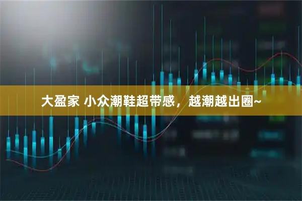 大盈家 小众潮鞋超带感，越潮越出圈~