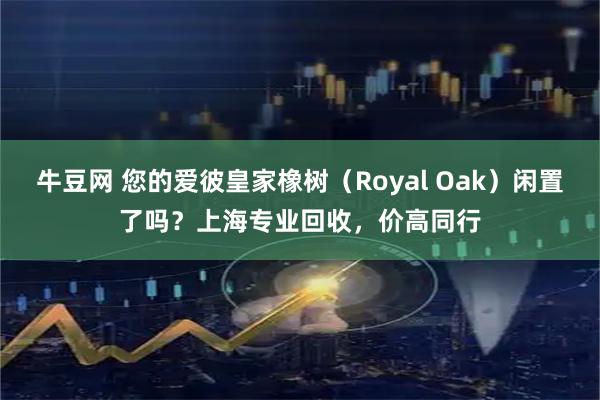 牛豆网 您的爱彼皇家橡树（Royal Oak）闲置了吗？上海专业回收，价高同行
