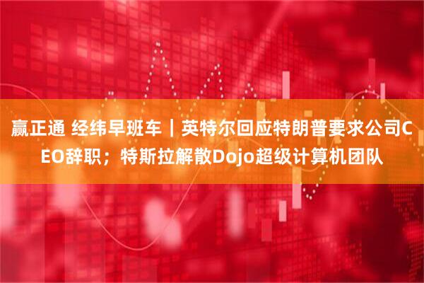 赢正通 经纬早班车｜英特尔回应特朗普要求公司CEO辞职；特斯拉解散Dojo超级计算机团队