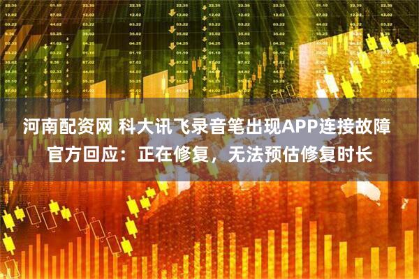 河南配资网 科大讯飞录音笔出现APP连接故障 官方回应：正在修复，无法预估修复时长